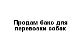 Продам бакс для перевозки собак